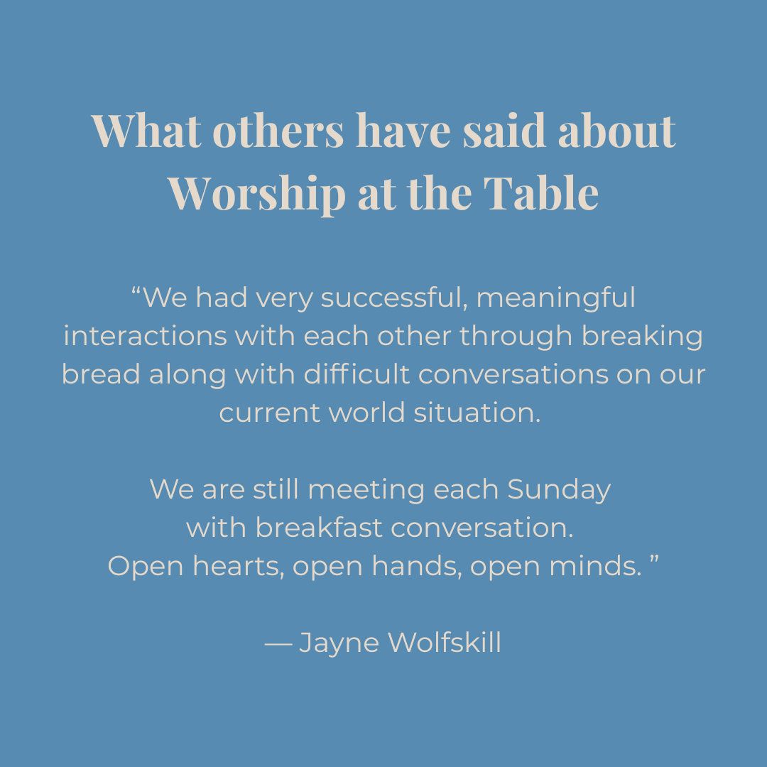 Text on a blue background about worship at the table with Jayne Wolfskill quote: "we had very successful meaningful interactions with each other through breaking bread along with difficult conversations on our current world situation. We are still meeting each Sunday with breakfast conversation. Open hearts, open hands, open minds."