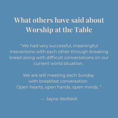 Text on a blue background about worship at the table with Jayne Wolfskill quote: "we had very successful meaningful interactions with each other through breaking bread along with difficult conversations on our current world situation. We are still meeting each Sunday with breakfast conversation. Open hearts, open hands, open minds."