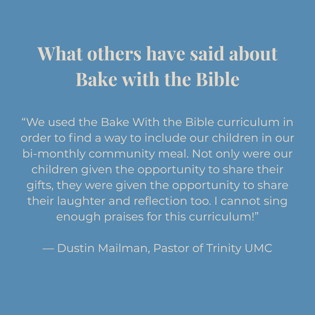 Text on a blue background about Bake with the Bible curriculum: We used the Bake With the Bible curriculum in order to find a way to include our children in our bi-monthly community meal. Not only were our children given the opportunity to share their gifts, they were given the opportunity to share their laughter and reflection too. I cannot sing enough praises for this curriculum!
