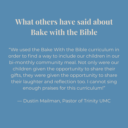 Text on a blue background about Bake with the Bible curriculum: We used the Bake With the Bible curriculum in order to find a way to include our children in our bi-monthly community meal. Not only were our children given the opportunity to share their gifts, they were given the opportunity to share their laughter and reflection too. I cannot sing enough praises for this curriculum!